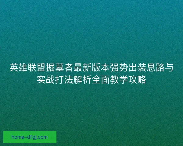 英雄联盟掘墓者最新版本强势出装思路与实战打法解析全面教学攻略