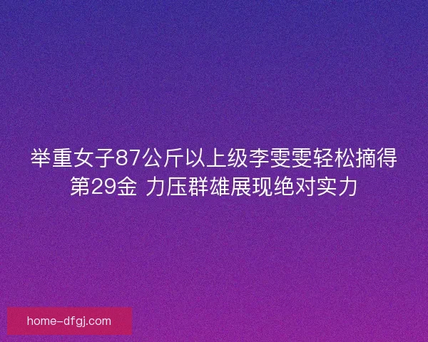 举重女子87公斤以上级李雯雯轻松摘得第29金 力压群雄展现绝对实力